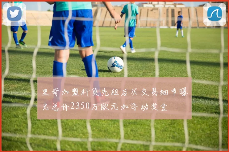 里奇加盟科莫先租后买交易细节曝光总价2350万欧元加浮动奖金