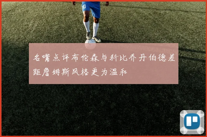 名嘴点评布伦森与科比乔丹伯德差距詹姆斯风格更为温和