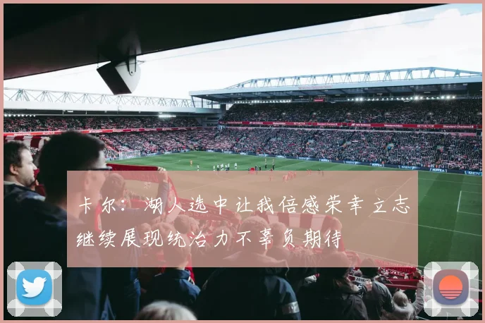 卡尔：湖人选中让我倍感荣幸立志继续展现统治力不辜负期待