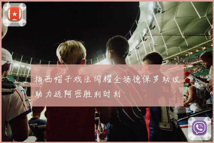 梅西帽子戏法闪耀全场德保罗助攻助力迈阿密胜利时刻