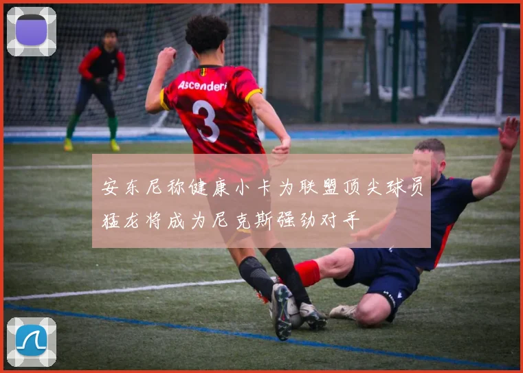 安东尼称健康小卡为联盟顶尖球员猛龙将成为尼克斯强劲对手