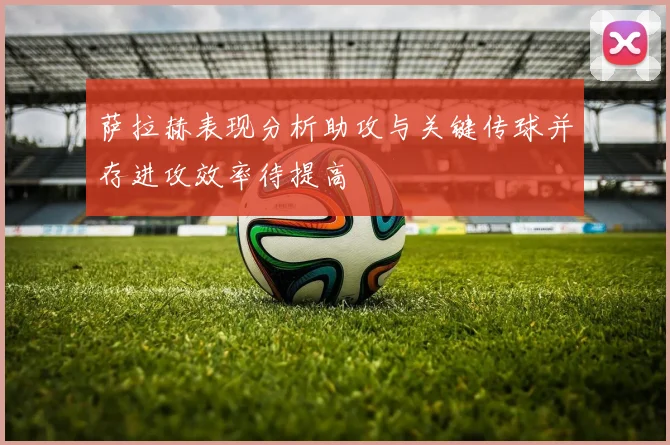 萨拉赫表现分析助攻与关键传球并存进攻效率待提高