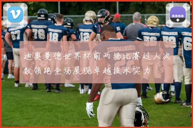 迪奥曼德世界杯前两场比赛过人次数领跑全场展现卓越技术实力