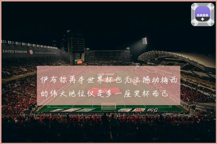 伊布称再夺世界杯也无法撼动梅西的伟大地位仅是多一座奖杯而已