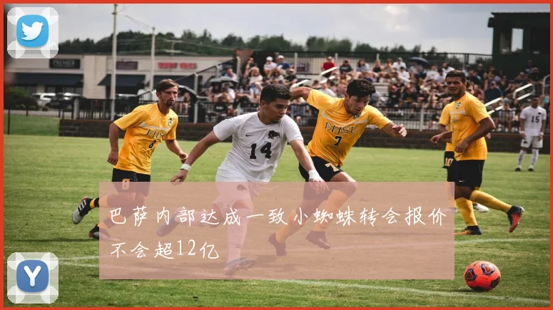 巴萨内部达成一致小蜘蛛转会报价不会超12亿