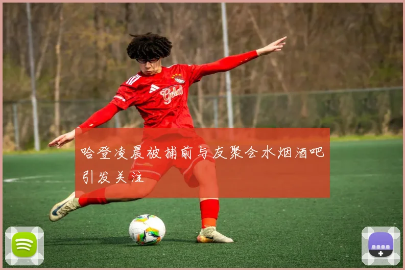 哈登凌晨被捕前与友聚会水烟酒吧引发关注