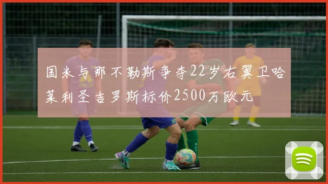 国米与那不勒斯争夺22岁右翼卫哈莱利圣吉罗斯标价2500万欧元