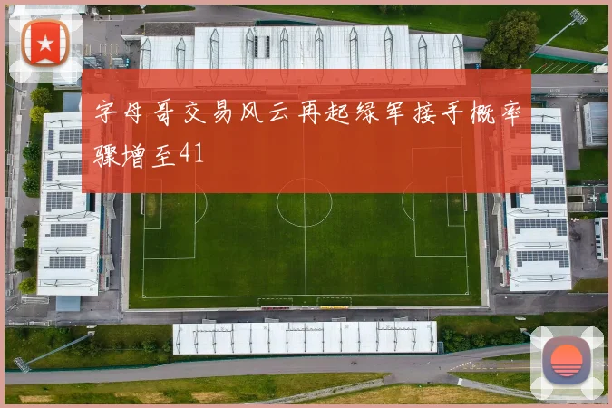 字母哥交易风云再起绿军接手概率骤增至41