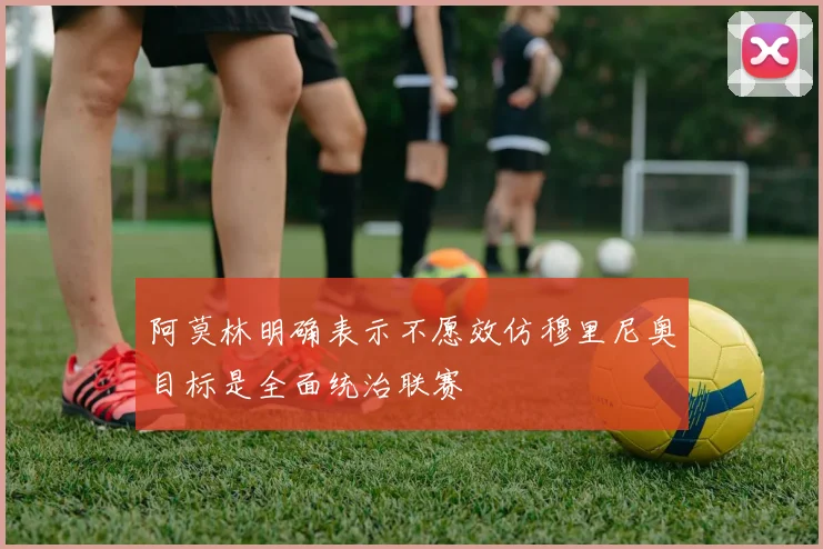 阿莫林明确表示不愿效仿穆里尼奥目标是全面统治联赛
