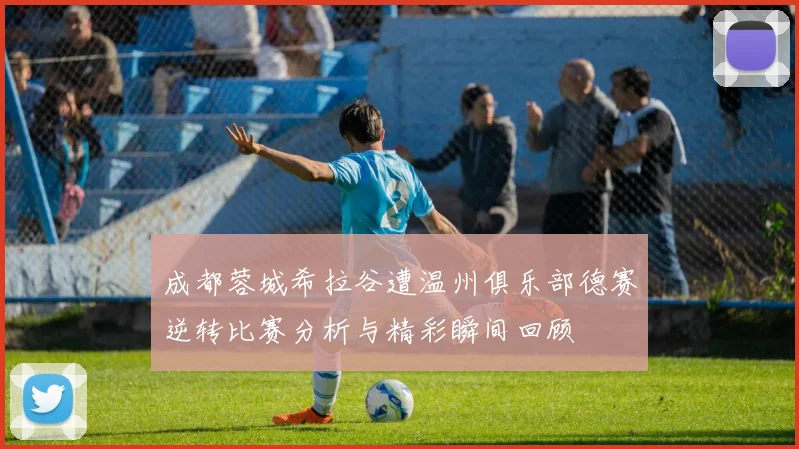 成都蓉城希拉谷遭温州俱乐部德赛逆转比赛分析与精彩瞬间回顾
