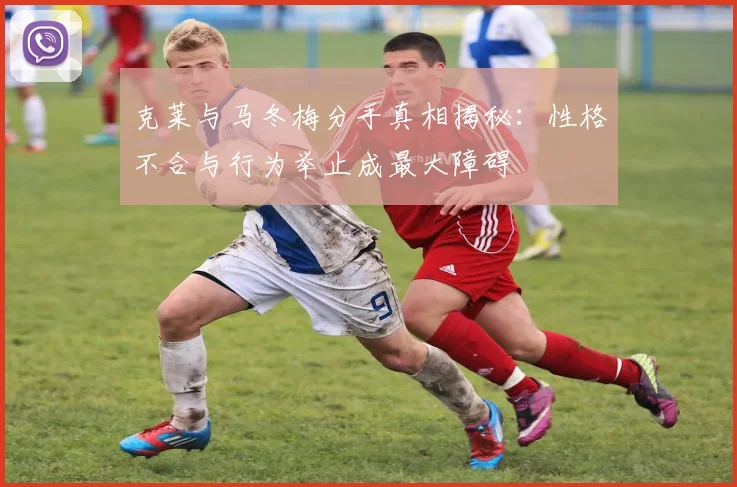 克莱与马冬梅分手真相揭秘：性格不合与行为举止成最大障碍