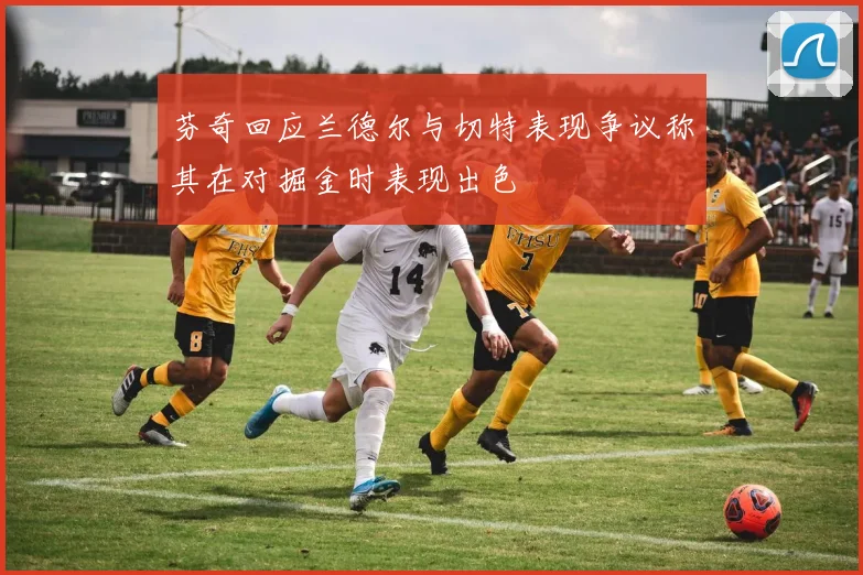 芬奇回应兰德尔与切特表现争议称其在对掘金时表现出色