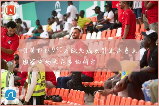 贝蒂斯以950万欧元成功引进弗鲁米嫩塞中场法昆多伯纳尔