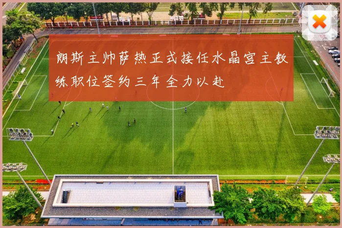 朗斯主帅萨热正式接任水晶宫主教练职位签约三年全力以赴